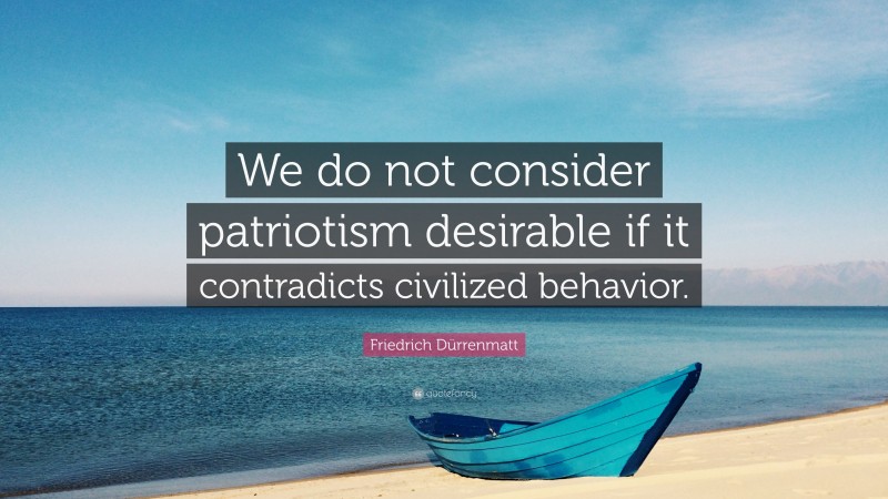 Friedrich Dürrenmatt Quote: “We do not consider patriotism desirable if it contradicts civilized behavior.”