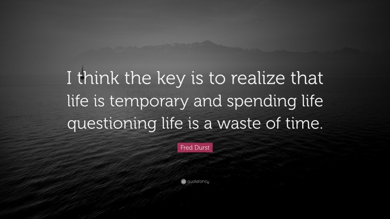 Fred Durst Quote: “I think the key is to realize that life is temporary and spending life questioning life is a waste of time.”