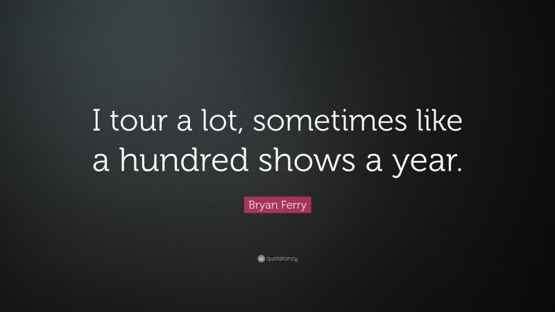 Bryan Ferry Quote: “I tour a lot, sometimes like a hundred shows a year.”