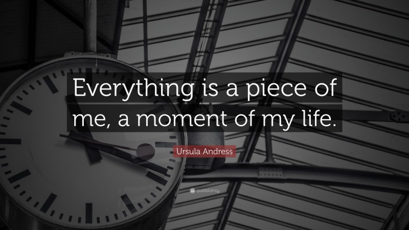 Ursula Andress Quote: “Everything is a piece of me, a moment of my life.”