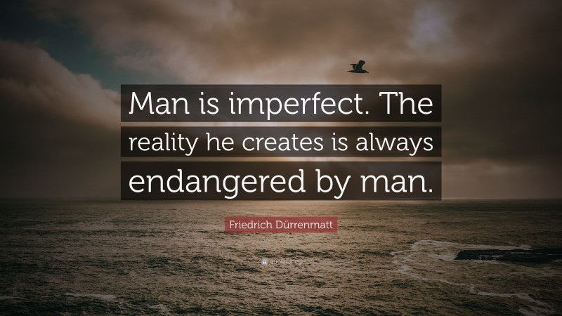 Friedrich Dürrenmatt Quote: “Man is imperfect. The reality he creates is always endangered by man.”