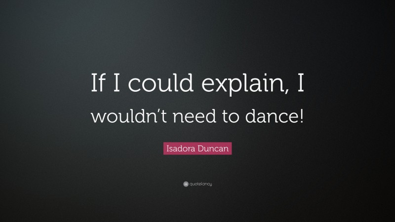 Isadora Duncan Quote: “If I could explain, I wouldn’t need to dance!”