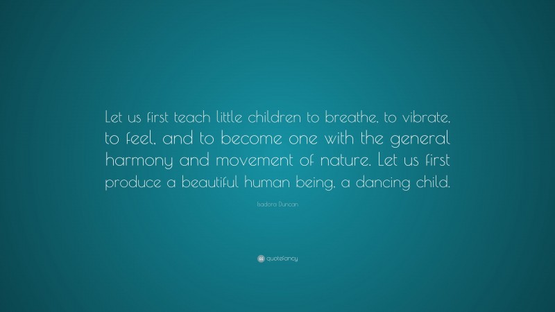 Isadora Duncan Quote: “Let us first teach little children to breathe, to vibrate, to feel, and to become one with the general harmony and movement of nature. Let us first produce a beautiful human being, a dancing child.”