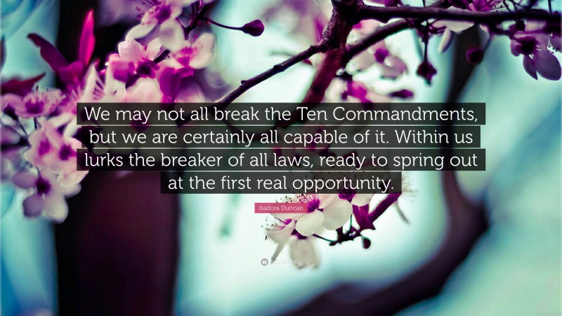 Isadora Duncan Quote: “We may not all break the Ten Commandments, but we are certainly all capable of it. Within us lurks the breaker of all laws, ready to spring out at the first real opportunity.”