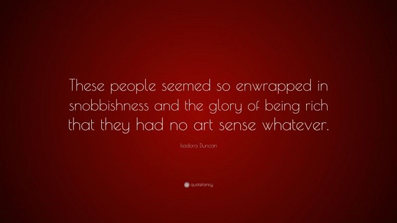 Isadora Duncan Quote: “These people seemed so enwrapped in snobbishness and the glory of being rich that they had no art sense whatever.”