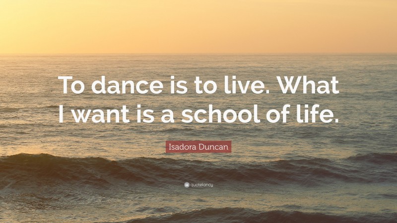 Isadora Duncan Quote: “To dance is to live. What I want is a school of life.”