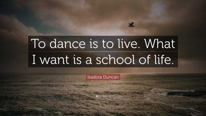 Isadora Duncan Quote: “To dance is to live. What I want is a school of life.”