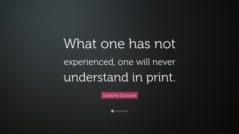 Isadora Duncan Quote: “What one has not experienced, one will never understand in print.”