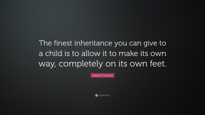 Isadora Duncan Quote: “The finest inheritance you can give to a child is to allow it to make its own way, completely on its own feet.”