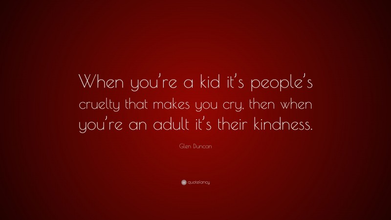 Glen Duncan Quote: “When you’re a kid it’s people’s cruelty that makes you cry, then when you’re an adult it’s their kindness.”