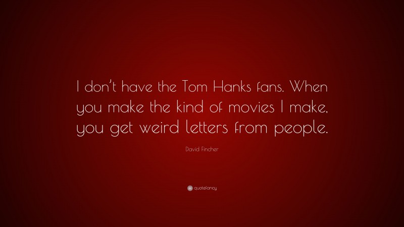 David Fincher Quote: “I don’t have the Tom Hanks fans. When you make the kind of movies I make, you get weird letters from people.”