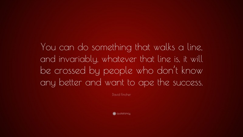 David Fincher Quote: “You can do something that walks a line, and invariably, whatever that line is, it will be crossed by people who don’t know any better and want to ape the success.”