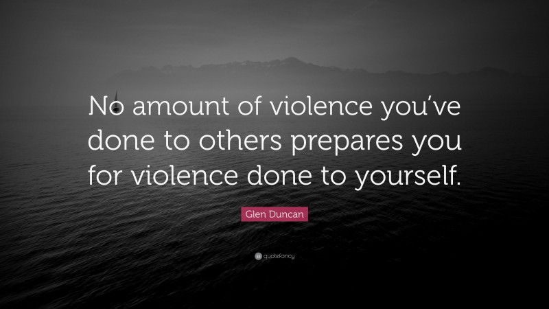 Glen Duncan Quote: “No amount of violence you’ve done to others prepares you for violence done to yourself.”