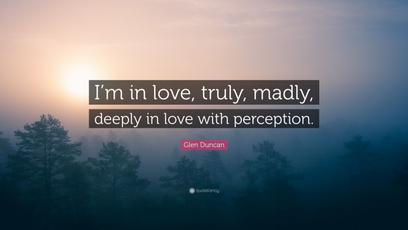 Glen Duncan Quote: “I’m in love, truly, madly, deeply in love with perception.”