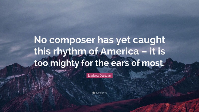Isadora Duncan Quote: “No composer has yet caught this rhythm of America – it is too mighty for the ears of most.”