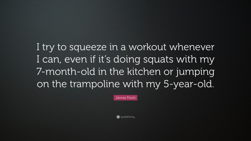 Jennie Finch Quote: “I try to squeeze in a workout whenever I can, even if it’s doing squats with my 7-month-old in the kitchen or jumping on the trampoline with my 5-year-old.”
