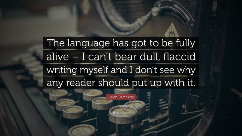 Helen Dunmore Quote: “The language has got to be fully alive – I can’t bear dull, flaccid writing myself and I don’t see why any reader should put up with it.”