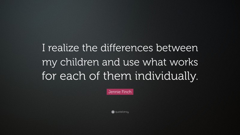 Jennie Finch Quote: “I realize the differences between my children and use what works for each of them individually.”