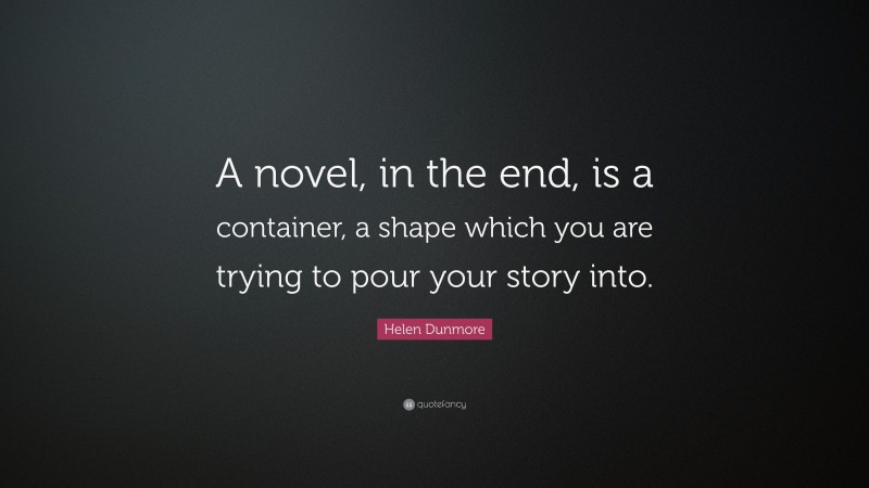 Helen Dunmore Quote: “A novel, in the end, is a container, a shape which you are trying to pour your story into.”