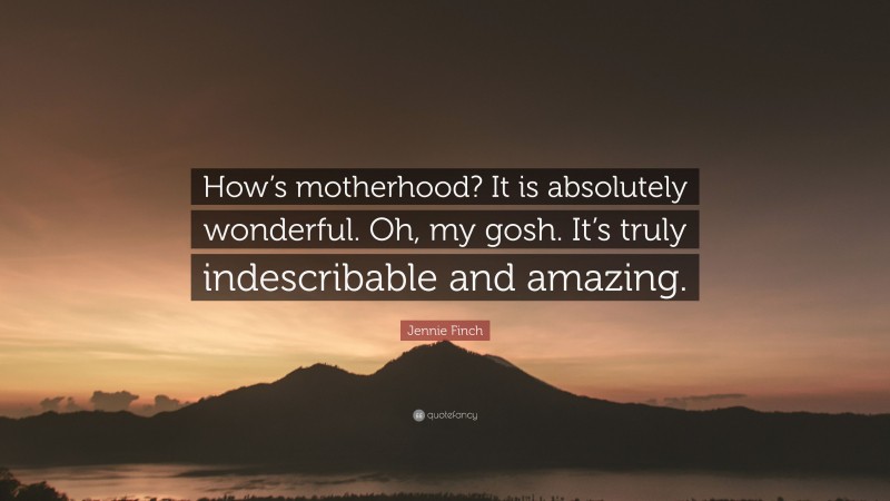 Jennie Finch Quote: “How’s motherhood? It is absolutely wonderful. Oh, my gosh. It’s truly indescribable and amazing.”