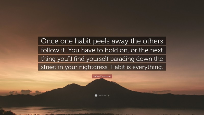 Helen Dunmore Quote: “Once one habit peels away the others follow it. You have to hold on, or the next thing you’ll find yourself parading down the street in your nightdress. Habit is everything.”