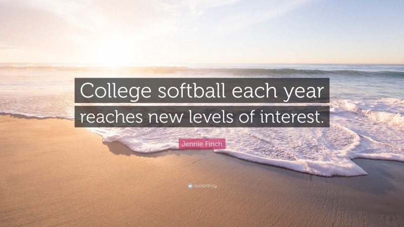 Jennie Finch Quote: “College softball each year reaches new levels of interest.”