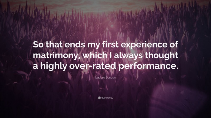 Isadora Duncan Quote: “So that ends my first experience of matrimony, which I always thought a highly over-rated performance.”