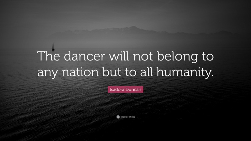 Isadora Duncan Quote: “The dancer will not belong to any nation but to all humanity.”
