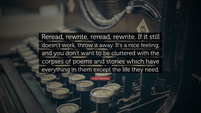 Helen Dunmore Quote: “Reread, rewrite, reread, rewrite. If it still doesn’t work, throw it away. It’s a nice feeling, and you don’t want to be cluttered with the corpses of poems and stories which have everything in them except the life they need.”