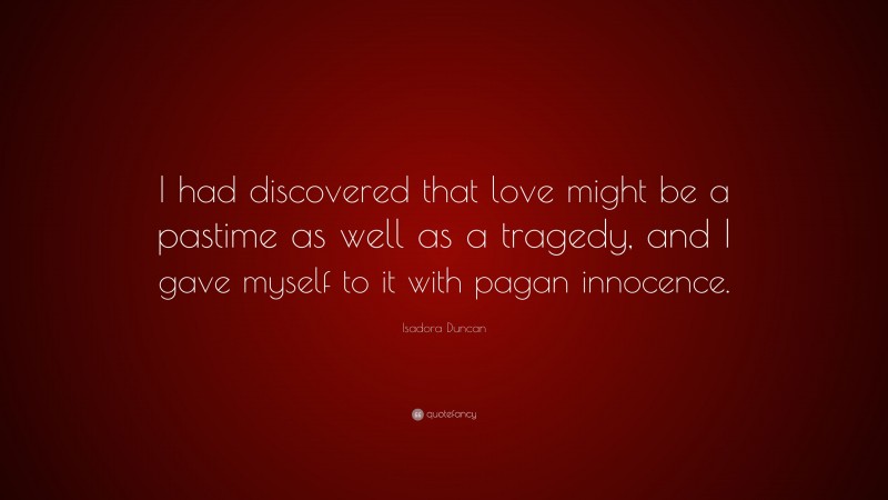 Isadora Duncan Quote: “I had discovered that love might be a pastime as well as a tragedy, and I gave myself to it with pagan innocence.”