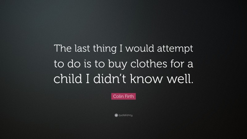 Colin Firth Quote: “The last thing I would attempt to do is to buy clothes for a child I didn’t know well.”