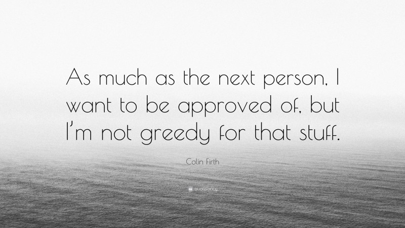 Colin Firth Quote: “As much as the next person, I want to be approved of, but I’m not greedy for that stuff.”
