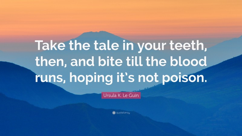 Ursula K. Le Guin Quote: “Take the tale in your teeth, then, and bite till the blood runs, hoping it’s not poison.”