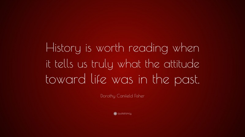 Dorothy Canfield Fisher Quote: “History is worth reading when it tells us truly what the attitude toward life was in the past.”