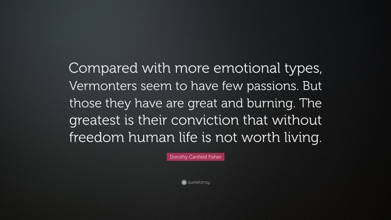 Dorothy Canfield Fisher Quote: “Compared with more emotional types, Vermonters seem to have few passions. But those they have are great and burning. The greatest is their conviction that without freedom human life is not worth living.”