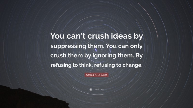 Ursula K. Le Guin Quote: “You can’t crush ideas by suppressing them. You can only crush them by ignoring them. By refusing to think, refusing to change.”