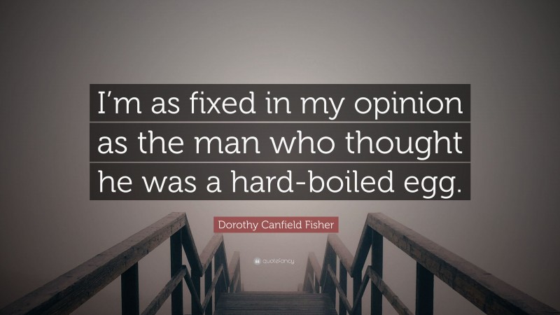 Dorothy Canfield Fisher Quote: “I’m as fixed in my opinion as the man who thought he was a hard-boiled egg.”