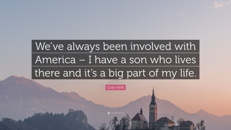 Colin Firth Quote: “We’ve always been involved with America – I have a son who lives there and it’s a big part of my life.”