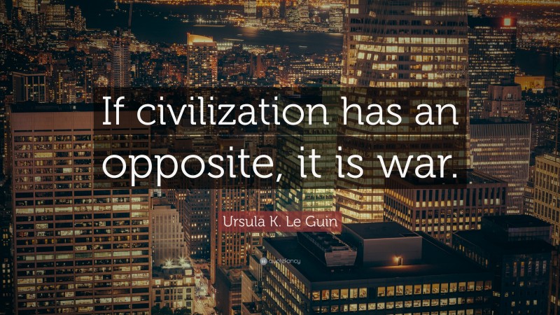 Ursula K. Le Guin Quote: “If civilization has an opposite, it is war.”
