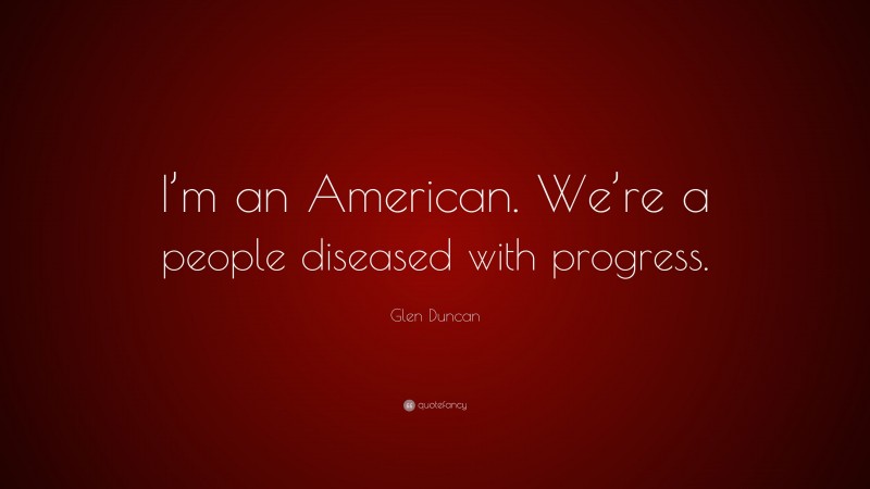 Glen Duncan Quote: “I’m an American. We’re a people diseased with progress.”