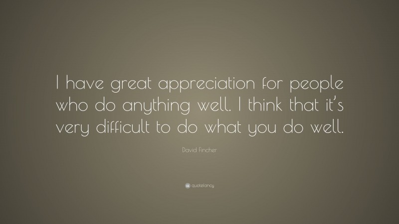 David Fincher Quote: “I have great appreciation for people who do anything well. I think that it’s very difficult to do what you do well.”
