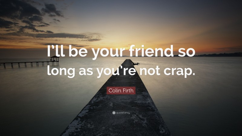 Colin Firth Quote: “I’ll be your friend so long as you’re not crap.”