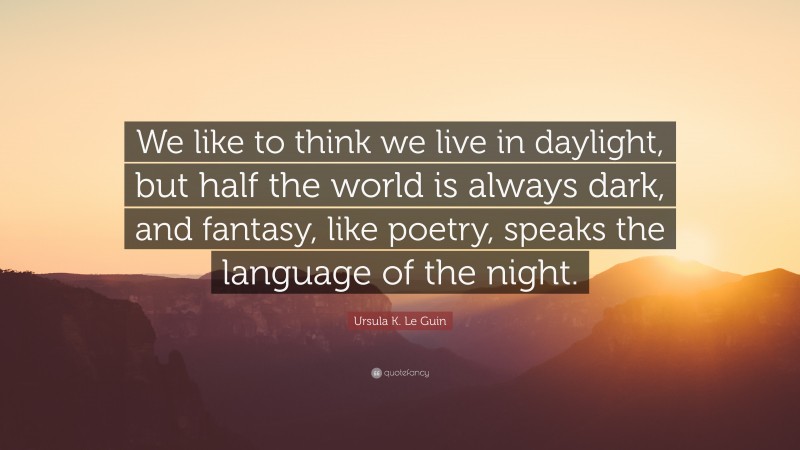 Ursula K. Le Guin Quote: “We like to think we live in daylight, but half the world is always dark, and fantasy, like poetry, speaks the language of the night.”