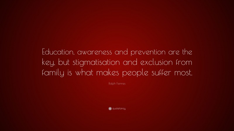 Ralph Fiennes Quote: “Education, awareness and prevention are the key, but stigmatisation and exclusion from family is what makes people suffer most.”