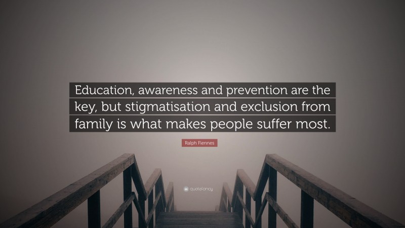 Ralph Fiennes Quote: “Education, awareness and prevention are the key, but stigmatisation and exclusion from family is what makes people suffer most.”