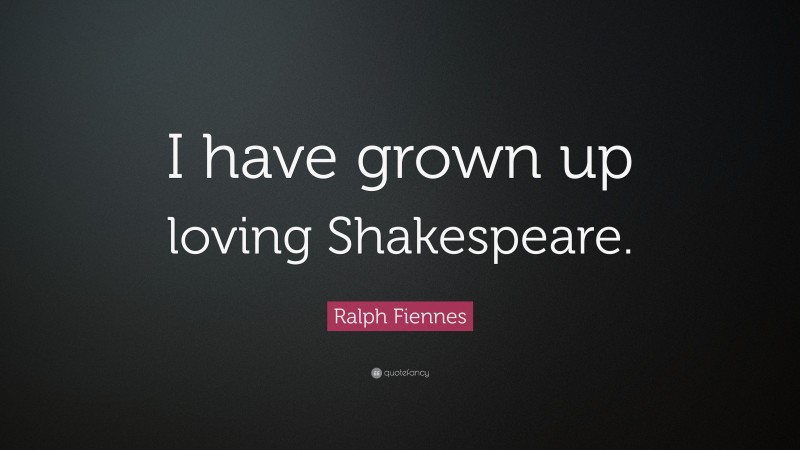 Ralph Fiennes Quote: “I have grown up loving Shakespeare.”