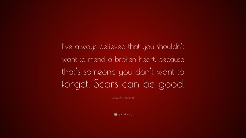 Joseph Fiennes Quote: “I’ve always believed that you shouldn’t want to mend a broken heart, because that’s someone you don’t want to forget. Scars can be good.”