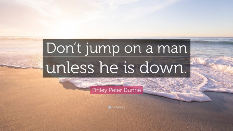 Finley Peter Dunne Quote: “Don’t jump on a man unless he is down.”