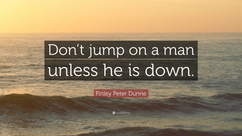 Finley Peter Dunne Quote: “Don’t jump on a man unless he is down.”