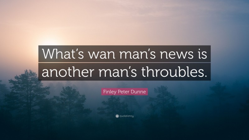 Finley Peter Dunne Quote: “What’s wan man’s news is another man’s throubles.”